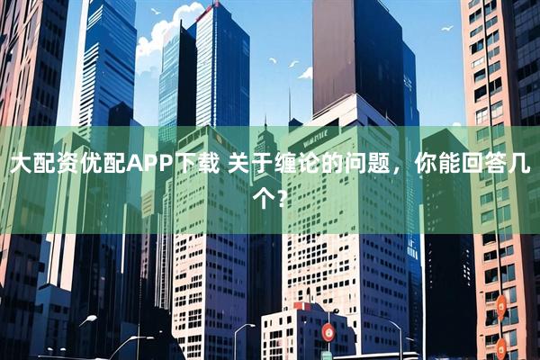 大配资优配APP下载 关于缠论的问题，你能回答几个？