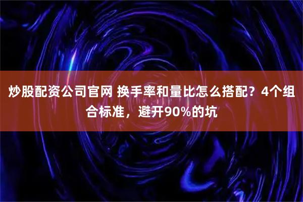 炒股配资公司官网 换手率和量比怎么搭配？4个组合标准，避开90%的坑