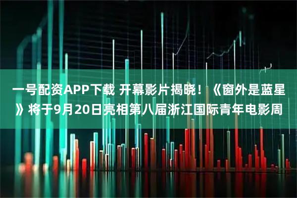 一号配资APP下载 开幕影片揭晓！《窗外是蓝星》将于9月20日亮相第八届浙江国际青年电影周