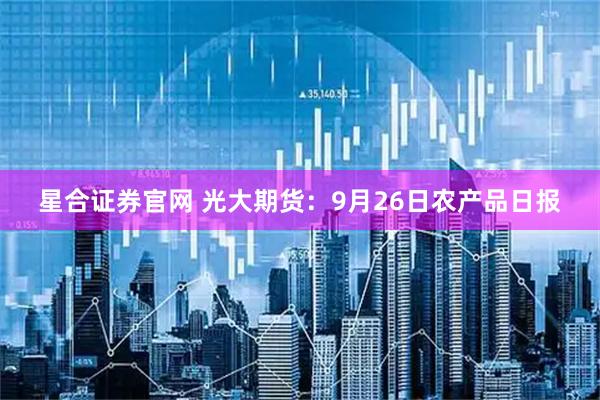 星合证券官网 光大期货：9月26日农产品日报