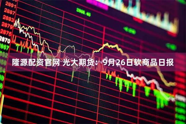 隆源配资官网 光大期货：9月26日软商品日报