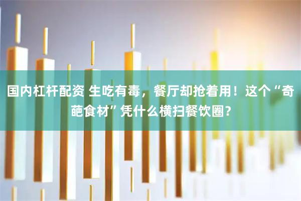 国内杠杆配资 生吃有毒，餐厅却抢着用！这个“奇葩食材”凭什么横扫餐饮圈？