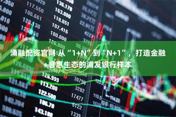 涌融配资官网 从“1+N”到“N+1”，打造金融+普惠生态的浦发银行样本