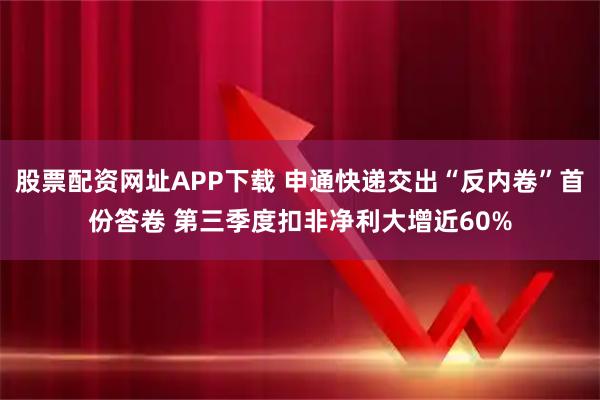 股票配资网址APP下载 申通快递交出“反内卷”首份答卷 第三季度扣非净利大增近60%