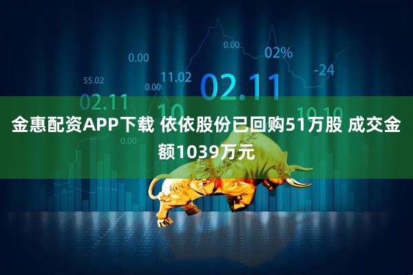 金惠配资APP下载 依依股份已回购51万股 成交金额1039万元
