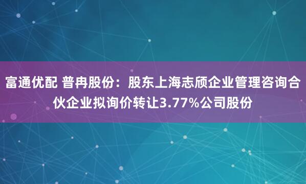 富通优配 普冉股份：股东上海志颀企业管理咨询合伙企业拟询价转让3.77%公司股份