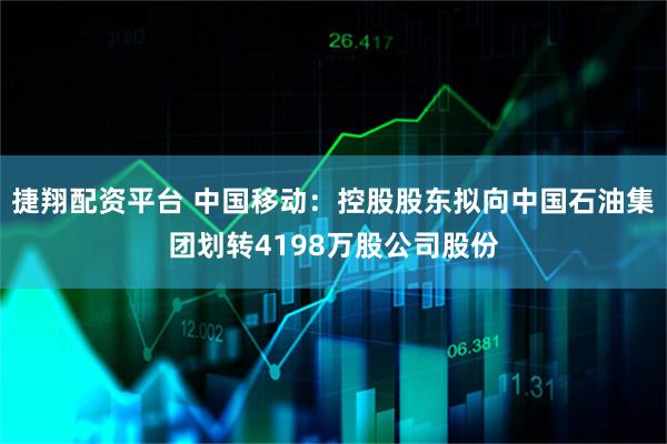 捷翔配资平台 中国移动：控股股东拟向中国石油集团划转4198万股公司股份