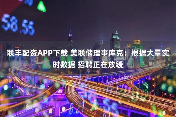 联丰配资APP下载 美联储理事库克：根据大量实时数据 招聘正在放缓