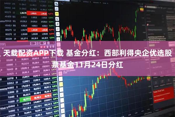 天载配资APP下载 基金分红：西部利得央企优选股票基金11月24日分红