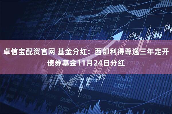 卓信宝配资官网 基金分红：西部利得尊逸三年定开债券基金11月24日分红