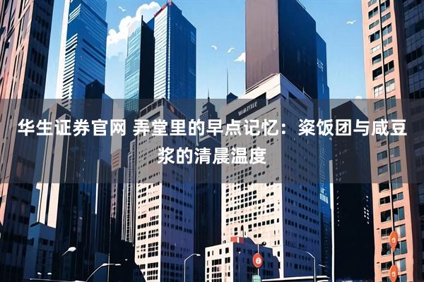 华生证券官网 弄堂里的早点记忆：粢饭团与咸豆浆的清晨温度