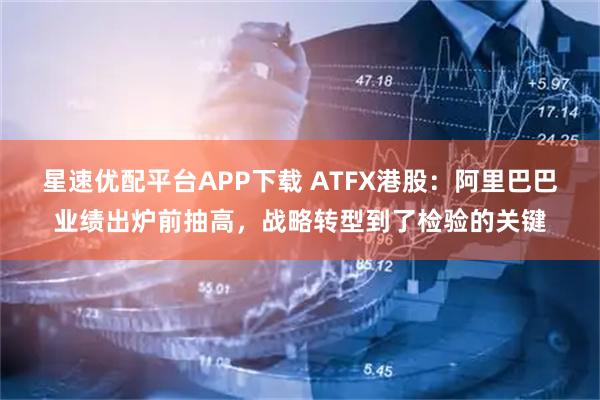 星速优配平台APP下载 ATFX港股：阿里巴巴业绩出炉前抽高，战略转型到了检验的关键
