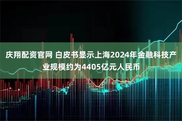 庆翔配资官网 白皮书显示上海2024年金融科技产业规模约为4405亿元人民币