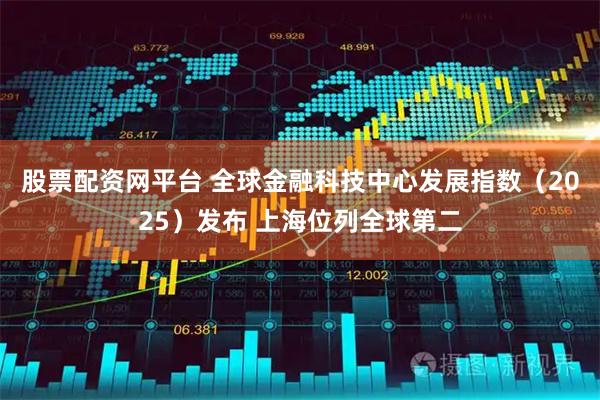 股票配资网平台 全球金融科技中心发展指数（2025）发布 上海位列全球第二