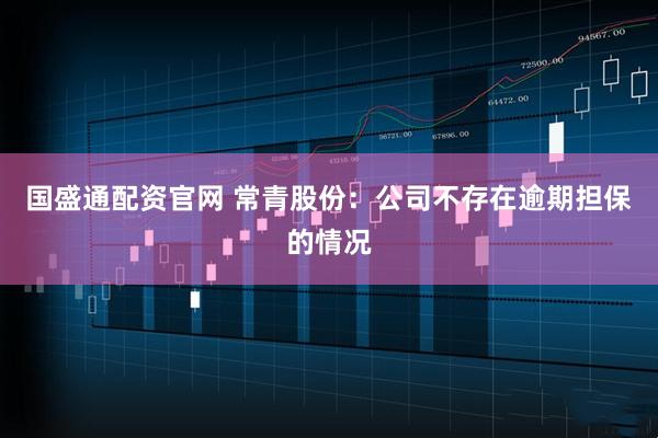 国盛通配资官网 常青股份：公司不存在逾期担保的情况