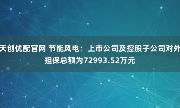 天创优配官网 节能风电：上市公司及控股子公司对外担保总额为72993.52万元