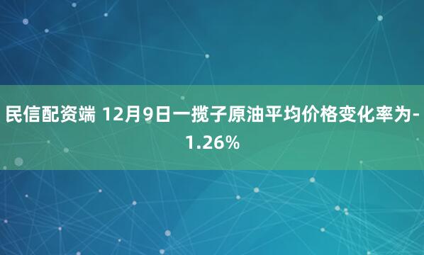 民信配资端 12月9日一揽子原油平均价格变化率为-1.26%