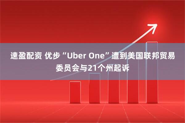 速盈配资 优步“Uber One”遭到美国联邦贸易委员会与21个州起诉