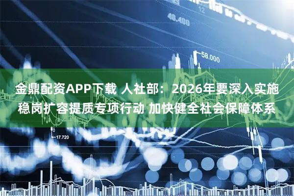 金鼎配资APP下载 人社部:2026年要深入实施稳岗扩容提质专项行动 加快健全社会保障体系