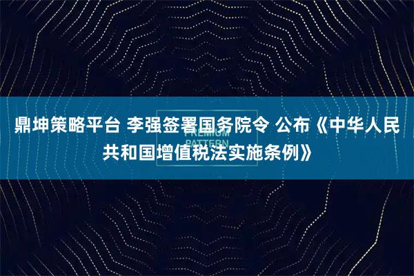 鼎坤策略平台 李强签署国务院令 公布《中华人民共和国增值税法实施条例》