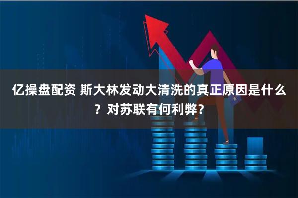 亿操盘配资 斯大林发动大清洗的真正原因是什么？对苏联有何利弊？