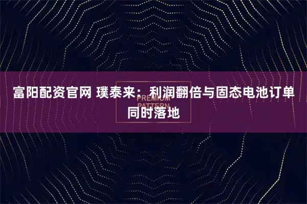 富阳配资官网 璞泰来：利润翻倍与固态电池订单同时落地