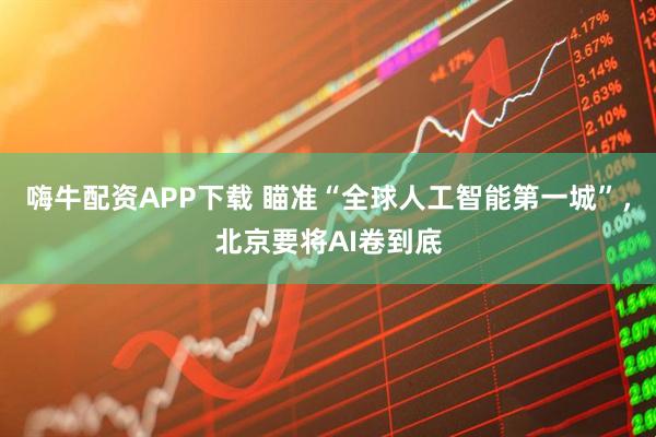 嗨牛配资APP下载 瞄准“全球人工智能第一城”，北京要将AI卷到底