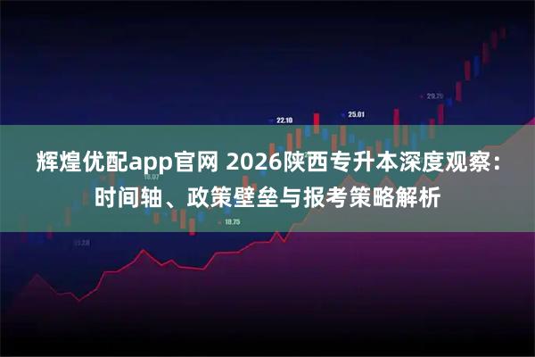 辉煌优配app官网 2026陕西专升本深度观察：时间轴、政策壁垒与报考策略解析
