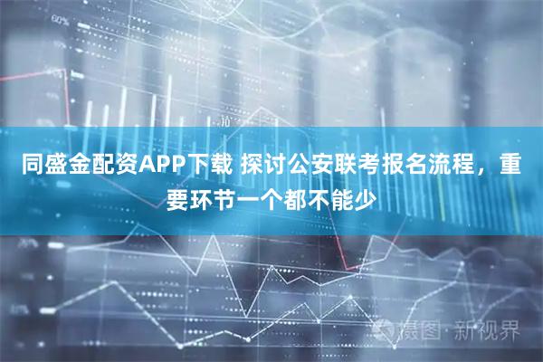 同盛金配资APP下载 探讨公安联考报名流程，重要环节一个都不能少