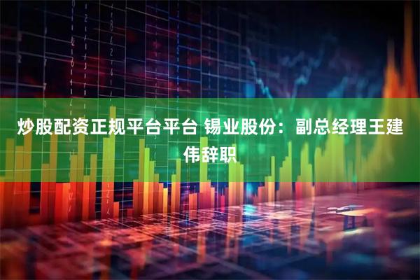 炒股配资正规平台平台 锡业股份：副总经理王建伟辞职